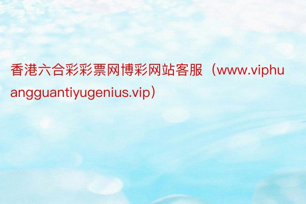香港六合彩彩票网博彩网站客服（www.viphuangguantiyugenius.vip）