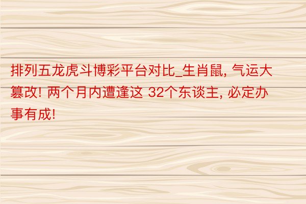 排列五龙虎斗博彩平台对比_生肖鼠, 气运大篡改! 两个月内遭逢这 32个东谈主, 必定办事有成!