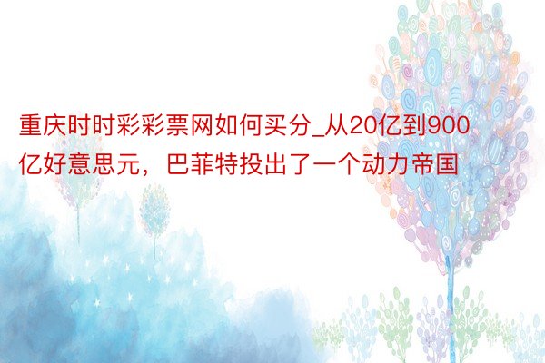 重庆时时彩彩票网如何买分_从20亿到900亿好意思元，巴菲特投出了一个动力帝国