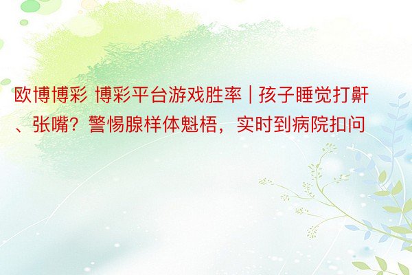 欧博博彩 博彩平台游戏胜率 | 孩子睡觉打鼾、张嘴？警惕腺样体魁梧，实时到病院扣问