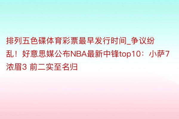 排列五色碟体育彩票最早发行时间_争议纷乱！好意思媒公布NBA最新中锋top10：小萨7浓眉3 前二实至名归