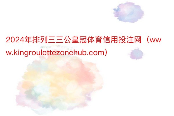 2024年排列三三公皇冠体育信用投注网（www.kingroulettezonehub.com）