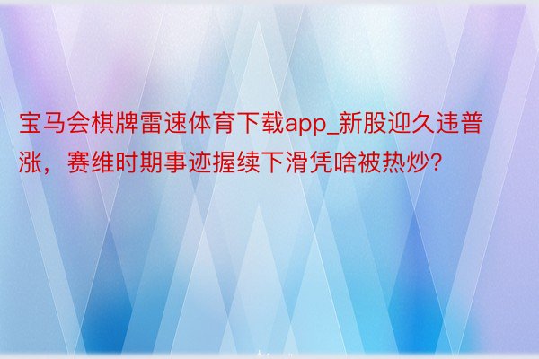 宝马会棋牌雷速体育下载app_新股迎久违普涨，赛维时期事迹握续下滑凭啥被热炒？