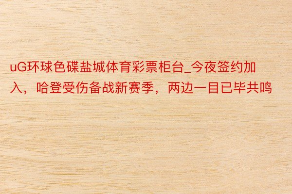 uG环球色碟盐城体育彩票柜台_今夜签约加入，哈登受伤备战新赛季，两边一目已毕共鸣