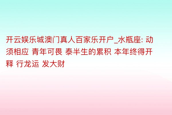 开云娱乐城澳门真人百家乐开户_水瓶座: 动须相应 青年可畏 泰半生的累积 本年终得开释 行龙运 发大财