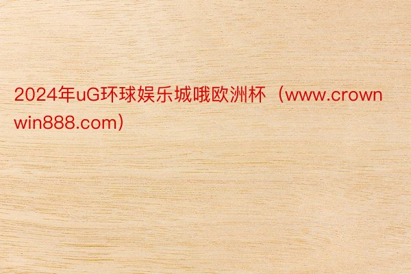 2024年uG环球娱乐城哦欧洲杯（www.crownwin888.com）