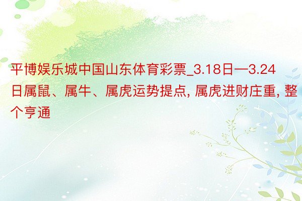 平博娱乐城中国山东体育彩票_3.18日—3.24日属鼠、属牛、属虎运势提点, 属虎进财庄重, 整个亨通