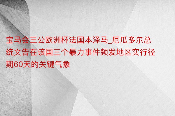 宝马会三公欧洲杯法国本泽马_厄瓜多尔总统文告在该国三个暴力事件频发地区实行径期60天的关键气象