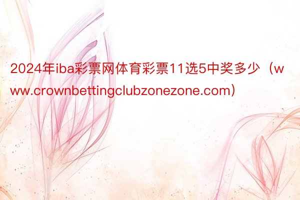 2024年iba彩票网体育彩票11选5中奖多少（www.crownbettingclubzonezone.com）