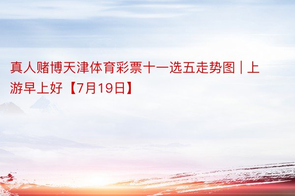 真人赌博天津体育彩票十一选五走势图 | 上游早上好【7月19日】