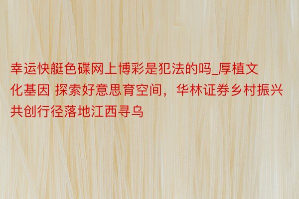 幸运快艇色碟网上博彩是犯法的吗_厚植文化基因 探索好意思育空间，华林证券乡村振兴共创行径落地江西寻乌