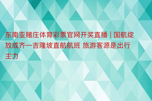 东南亚赌庄体育彩票官网开奖直播 | 国航绽放成齐—吉隆坡直航航班 旅游客源是出行主力