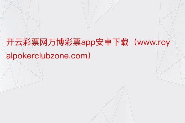 开云彩票网万博彩票app安卓下载（www.royalpokerclubzone.com）