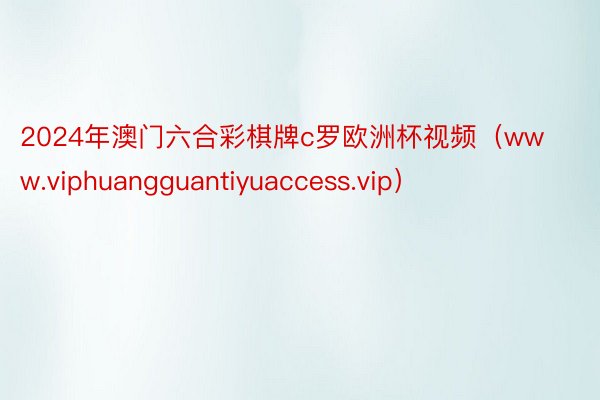 2024年澳门六合彩棋牌c罗欧洲杯视频（www.viphuangguantiyuaccess.vip）