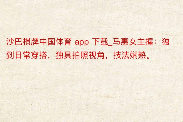 沙巴棋牌中国体育 app 下载_马惠女主握：独到日常穿搭，独具拍照视角，技法娴熟。