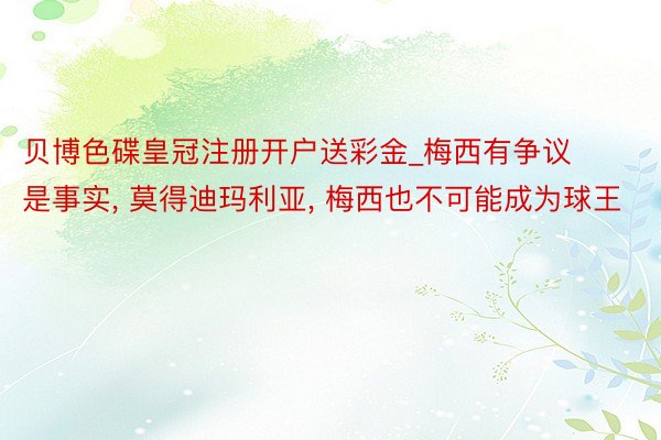 贝博色碟皇冠注册开户送彩金_梅西有争议是事实, 莫得迪玛利亚, 梅西也不可能成为球王