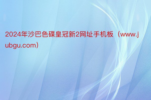 2024年沙巴色碟皇冠新2网址手机板（www.jubgu.com）