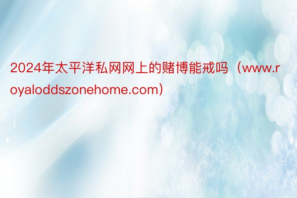 2024年太平洋私网网上的赌博能戒吗（www.royaloddszonehome.com）