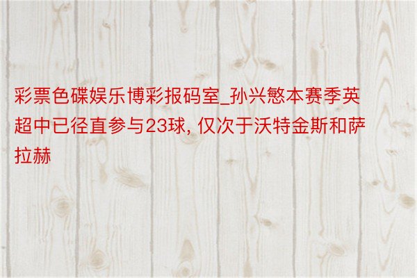 彩票色碟娱乐博彩报码室_孙兴慜本赛季英超中已径直参与23球, 仅次于沃特金斯和萨拉赫