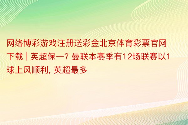 网络博彩游戏注册送彩金北京体育彩票官网下载 | 英超保一? 曼联本赛季有12场联赛以1球上风顺利， 英超最多