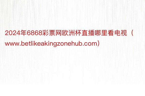 2024年6868彩票网欧洲杯直播哪里看电视（www.betlikeakingzonehub.com）