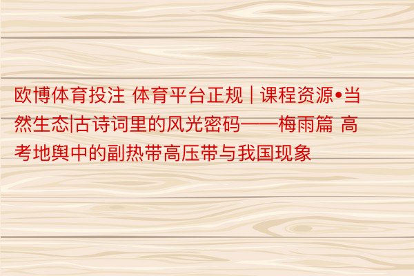 欧博体育投注 体育平台正规 | 课程资源•当然生态|古诗词里的风光密码——梅雨篇 高考地舆中的副热带高压带与我国现象