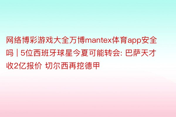 网络博彩游戏大全万博mantex体育app安全吗 | 5位西班牙球星今夏可能转会: 巴萨天才收2亿报价 切尔西再挖德甲