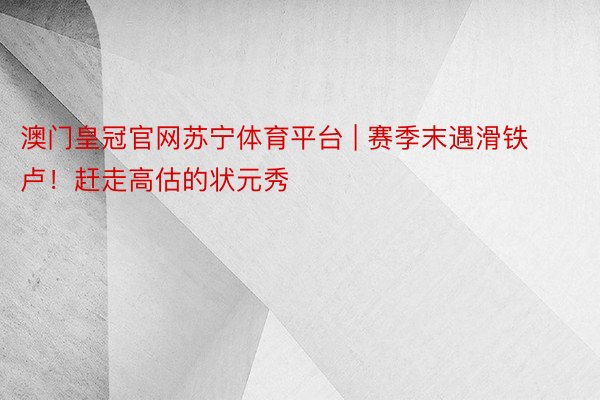 澳门皇冠官网苏宁体育平台 | 赛季末遇滑铁卢！赶走高估的状元秀