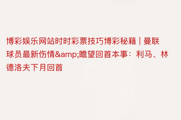 博彩娱乐网站时时彩票技巧博彩秘籍 | 曼联球员最新伤情&瞻望回首本事：利马、林德洛夫下月回首