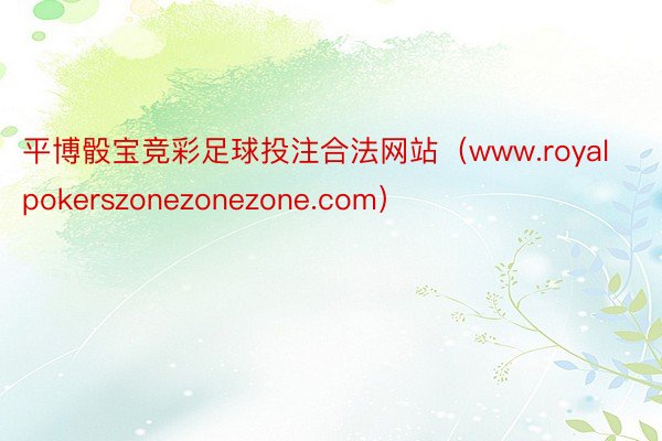 平博骰宝竞彩足球投注合法网站（www.royalpokerszonezonezone.com）