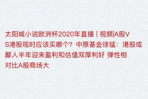 太阳城小说欧洲杯2020年直播 | 视频|A股VS港股现时应该买哪个？中原基金徐猛：港股或鄙人半年迎来盈利和估值双厚利好 弹性相对比A股商场大