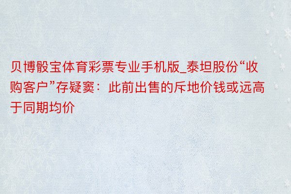 贝博骰宝体育彩票专业手机版_泰坦股份“收购客户”存疑窦：此前出售的斥地价钱或远高于同期均价