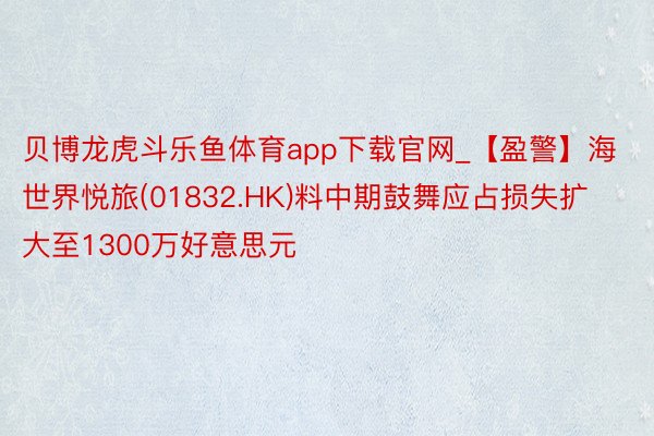 贝博龙虎斗乐鱼体育app下载官网_【盈警】海世界悦旅(01832.HK)料中期鼓舞应占损失扩大至1300万好意思元