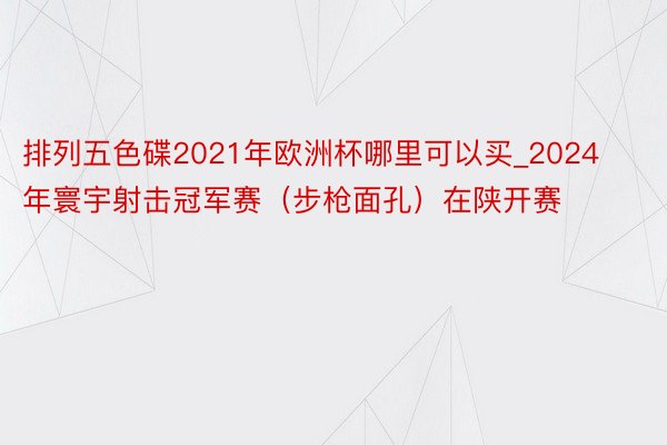 排列五色碟2021年欧洲杯哪里可以买_2024年寰宇射击冠军赛（步枪面孔）在陕开赛