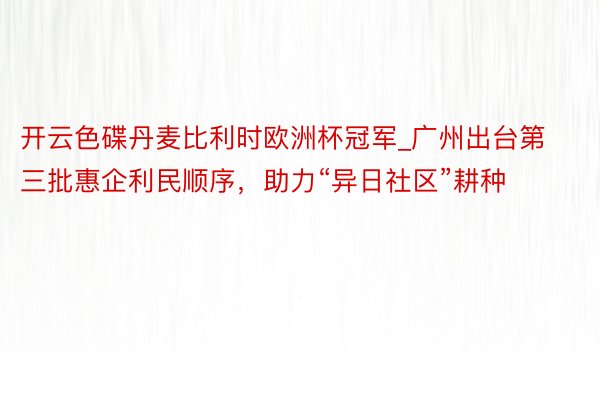 开云色碟丹麦比利时欧洲杯冠军_广州出台第三批惠企利民顺序，助力“异日社区”耕种