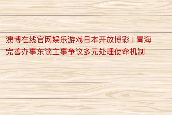 澳博在线官网娱乐游戏日本开放博彩 | 青海完善办事东谈主事争议多元处理使命机制