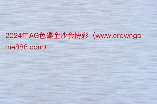 2024年AG色碟金沙会博彩（www.crowngame888.com）