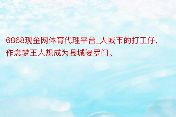 6868现金网体育代理平台_大城市的打工仔，作念梦王人想成为县城婆罗门。