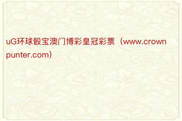 uG环球骰宝澳门博彩皇冠彩票（www.crownpunter.com）