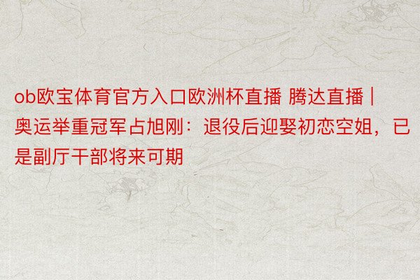 ob欧宝体育官方入口欧洲杯直播 腾达直播 | 奥运举重冠军占旭刚：退役后迎娶初恋空姐，已是副厅干部将来可期