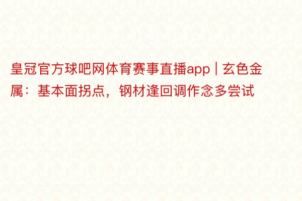 皇冠官方球吧网体育赛事直播app | 玄色金属：基本面拐点，