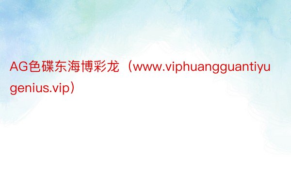 AG色碟东海博彩龙（www.viphuangguantiyugenius.vip）