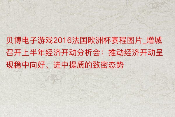 贝博电子游戏2016法国欧洲杯赛程图片_增城召开上半年经济开动分析会：推动经济开动呈现稳中向好、进中提质的致密态势