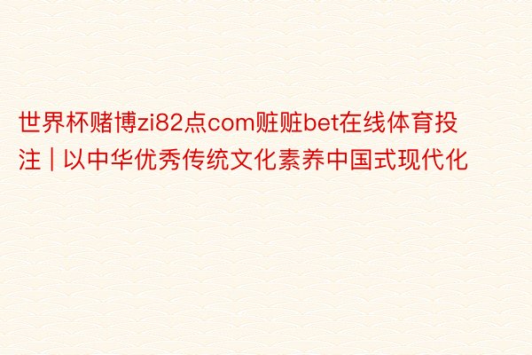 世界杯赌博zi82点com赃赃bet在线体育投注 | 以中华优秀传统文化素养中国式现代化