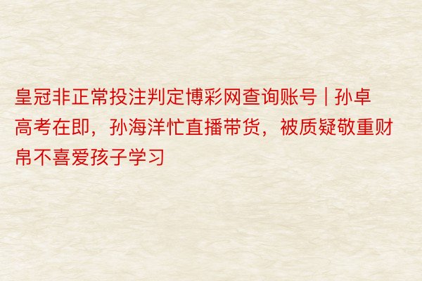 皇冠非正常投注判定博彩网查询账号 | 孙卓高考在即，孙海洋忙