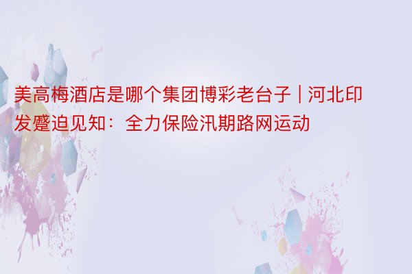 美高梅酒店是哪个集团博彩老台子 | 河北印发蹙迫见知：全力保险汛期路网运动