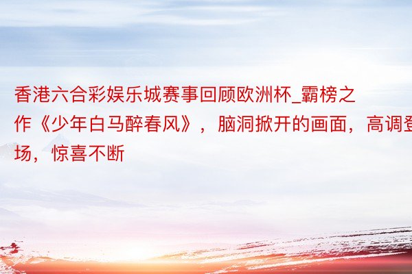 香港六合彩娱乐城赛事回顾欧洲杯_霸榜之作《少年白马醉春风》，脑洞掀开的画面，高调登场，惊喜不断