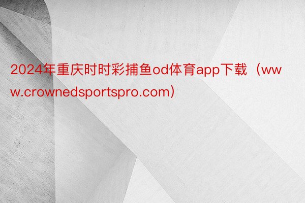 2024年重庆时时彩捕鱼od体育app下载（www.crownedsportspro.com）