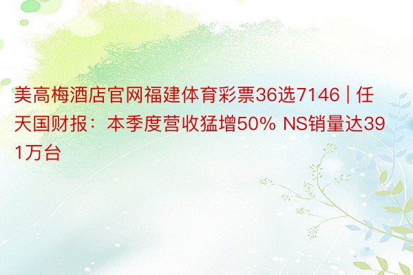 美高梅酒店官网福建体育彩票36选7146 | 任天国财报：本