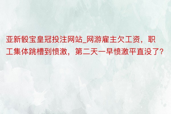 亚新骰宝皇冠投注网站_网游雇主欠工资，职工集体跳槽到愤激，第